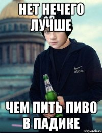 нет нечего лучше чем пить пиво в падике
