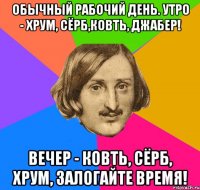 Обычный рабочий день. Утро - Хрум, Сёрб,Ковть, Джабер! Вечер - Ковть, Сёрб, Хрум, Залогайте Время!