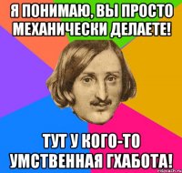 Я понимаю, вы просто механически делаете! Тут у кого-то умственная Гхабота!