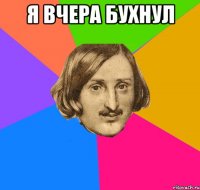 я вчера бухнул 