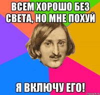 всем хорошо без света, но мне похуй я включу его!
