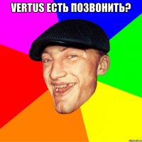 VERTUS есть позвонить? 