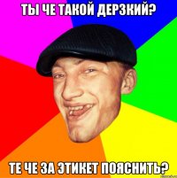 ты че такой дерзкий? те че за этикет пояснить?
