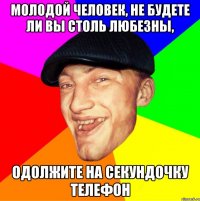 молодой человек, не будете ли вы столь любезны, одолжите на секундочку телефон