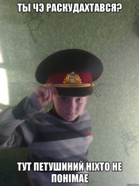 ты чэ раскудахтався? Тут петушиний ніхто не понімае