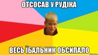 отсосав у рудіка весь їбальник обсипало