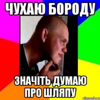 чухаю бороду значіть думаю про шляпу