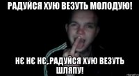 Радуйся хую везуть молодую! Нє нє нє,.Радуйся хую везуть шляпу!