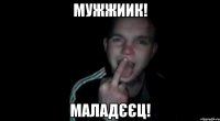 Мужжиик! Маладєєц!