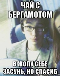 ЧАЙ С БЕРГАМОТОМ В ЖОПУ СЕБЕ ЗАСУНЬ, НО СПАСИБ