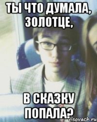 ТЫ ЧТО ДУМАЛА, ЗОЛОТЦЕ, В СКАЗКУ ПОПАЛА?