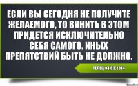 Телец 04.03.2014 Если вы сегодня не получите желаемого, то винить в этом придется исключительно себя самого. Иных препятствий быть не должно.