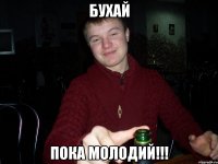 БУХАЙ ПОКА МОЛОДИЙ!!!