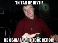 ти так не шуті! це общага а не твое село!!!