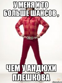 У меня и то больше шансов , чем у Андюхи плешкова