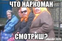 что наркоман смотриш?
