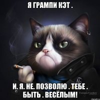 Я грампи кэт . И. я. не. позволю . тебе . быть . ВЕСЁЛЫМ!