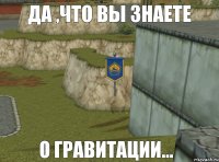 Да ,что вы знаете о гравитации...