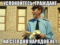 успокойтесь, граждане на сегодня нарядов нет