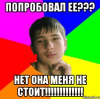 Попробовал ее??? Нет она меня не стоит!!!!!!!!!!!!!