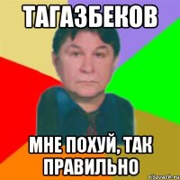 тагазбеков мне похуй, так правильно