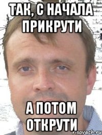 так, с начала прикрути а потом открути