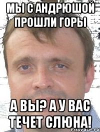 Мы с Андрюшой прошли горы А вы? А у вас течет слюна!