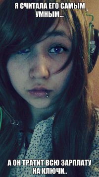 Я считала его самым умным... А он тратит всю зарплату на ключи..