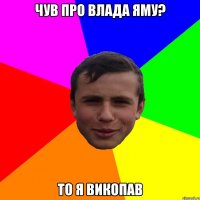 Чув про Влада Яму? То я викопав