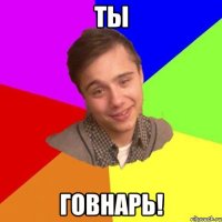 ты говнарь!