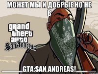 Может мы и добрые Но не в GTA:San Andreas!