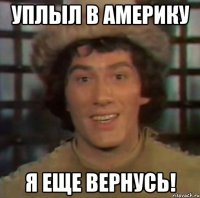 уплыл в америку я еще вернусь!