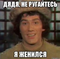 дядя, не ругайтесь я женился
