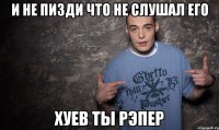 и не пизди что не слушал его хуев ты рэпер