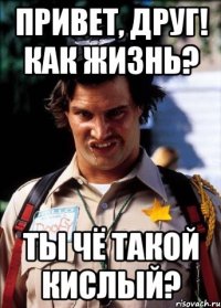 Привет, друг! Как жизнь? Ты чё такой кислый?