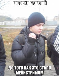 Говорил БАЛАЛАЙ до того как это стало мейнстримом