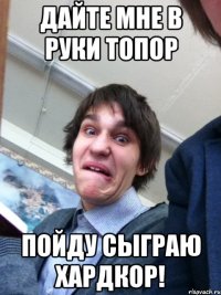 Дайте мне в руки топор Пойду сыграю хардкор!