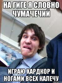 На гиге я словно чумачечий Играю хардкор и ногами всех калечу