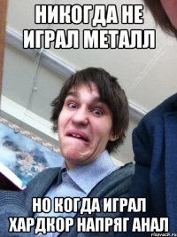 Никогда не играл металл Но когда играл хардкор напряг анал