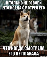 и только не говори что когда смотрел его что когда смотрела его не плакала