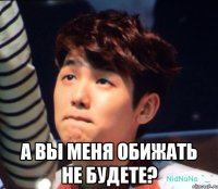  а вы меня обижать не будете?