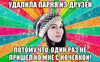 Удалила парня из друзей Потому что, один раз не пришел ко мне с ночевкой!