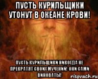 Пусть курильщики утонут в океане крови! Пусть курильщики никогда не прекратят своих мучений! Они сами виноваты!