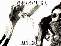 Ну все, Земляне, Вам Пизда