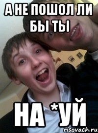 А не пошол ли бы ты На *уй