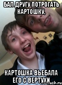 Бал другу потрогать картошку, Картошка вьебала его с вертухи
