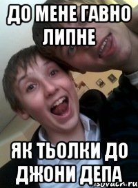 До мене гавно липне Як тьолки до Джони Депа