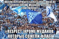 смогли перекричать болел боруссии на их стадионе (кроме мудаков, которые сожгли флаг) #Respect (кроме мудаков, которые сожгли флаг)