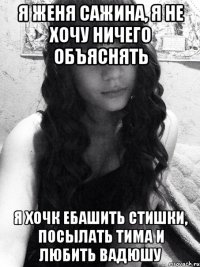 Я Женя Сажина, я не хочу ничего объяснять Я хочк ебашить стишки, посылать Тима и любить Вадюшу