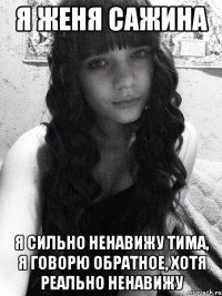 Я Женя Сажина Я сильно ненавижу Тима, я говорю обратное, хотя реально ненавижу